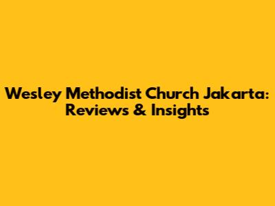 Wesley Methodist Church Jakarta: Reviews & Insights