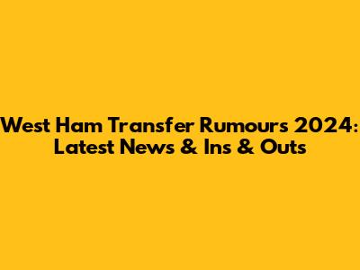 West Ham Transfer Rumours 2024: Latest News & Ins & Outs