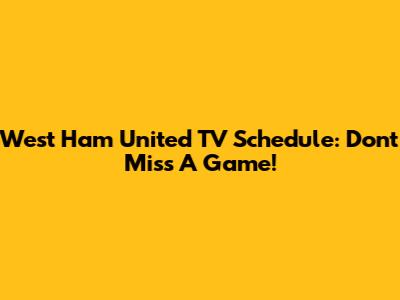 West Ham United TV Schedule: Don't Miss A Game!