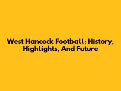 West Hancock Football: History, Highlights, And Future