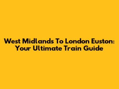 West Midlands To London Euston: Your Ultimate Train Guide
