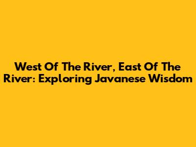 West Of The River, East Of The River: Exploring Javanese Wisdom