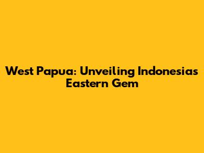 West Papua: Unveiling Indonesia's Eastern Gem