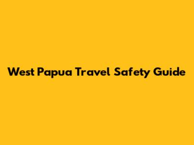 West Papua Travel Safety Guide