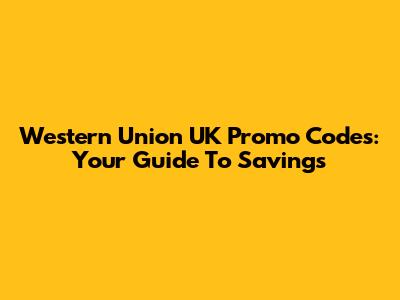 Western Union UK Promo Codes: Your Guide To Savings