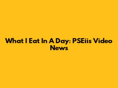 What I Eat In A Day: PSEii's Video News