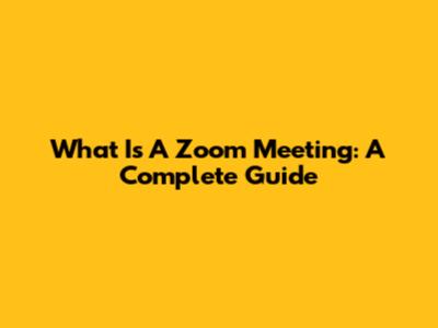 What Is A Zoom Meeting: A Complete Guide