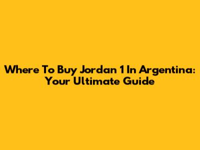 Where To Buy Jordan 1 In Argentina: Your Ultimate Guide