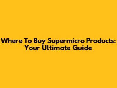 Where To Buy Supermicro Products: Your Ultimate Guide
