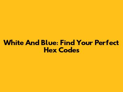 White And Blue: Find Your Perfect Hex Codes