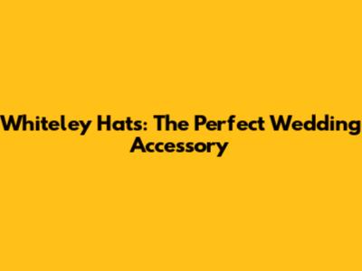 Whiteley Hats: The Perfect Wedding Accessory