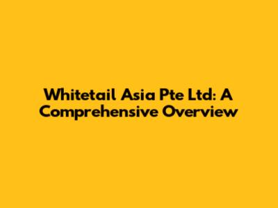 Whitetail Asia Pte Ltd: A Comprehensive Overview
