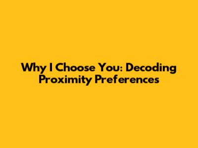 Why I Choose You: Decoding Proximity Preferences