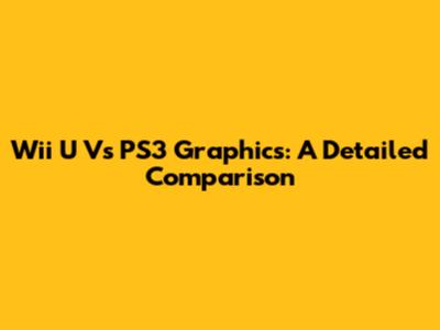 Wii U Vs PS3 Graphics: A Detailed Comparison