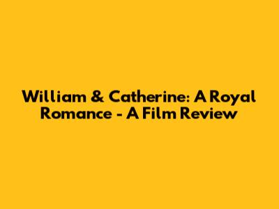 William & Catherine: A Royal Romance - A Film Review