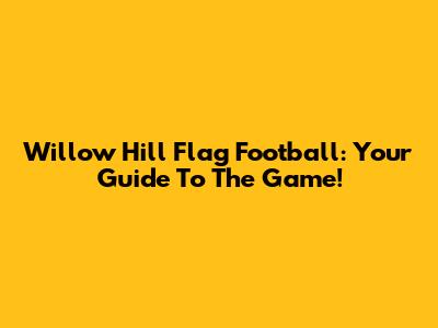Willow Hill Flag Football: Your Guide To The Game!