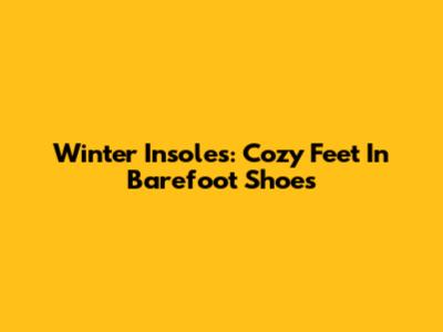 Winter Insoles: Cozy Feet In Barefoot Shoes