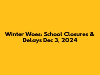 Winter Woes: School Closures & Delays Dec 3, 2024