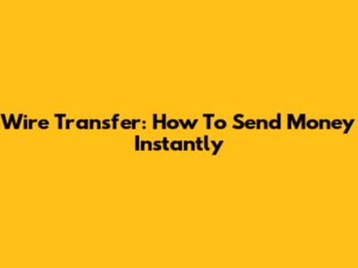 Wire Transfer: How To Send Money Instantly