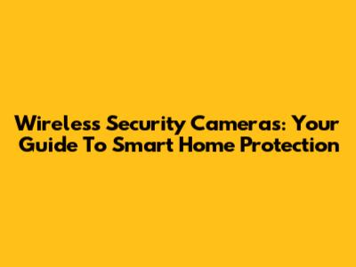Wireless Security Cameras: Your Guide To Smart Home Protection