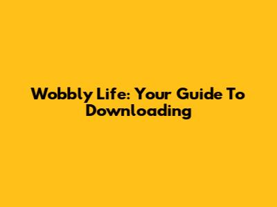 Wobbly Life: Your Guide To Downloading