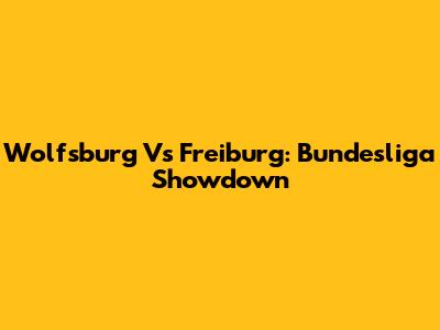 Wolfsburg Vs Freiburg: Bundesliga Showdown