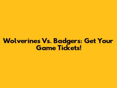 Wolverines Vs. Badgers: Get Your Game Tickets!