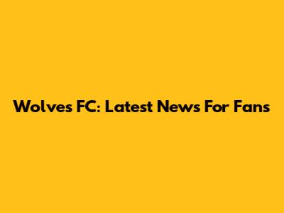 Wolves FC: Latest News For Fans