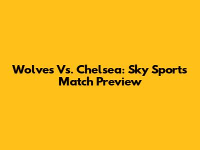 Wolves Vs. Chelsea: Sky Sports Match Preview