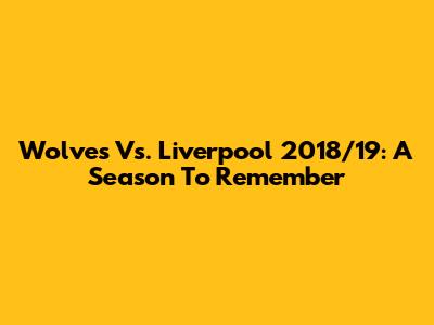 Wolves Vs. Liverpool 2018/19: A Season To Remember