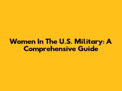 Women In The U.S. Military: A Comprehensive Guide