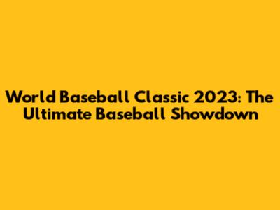 World Baseball Classic 2023: The Ultimate Baseball Showdown