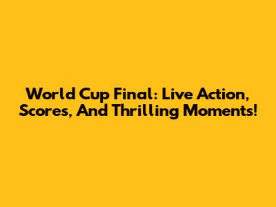 World Cup Final: Live Action, Scores, And Thrilling Moments!