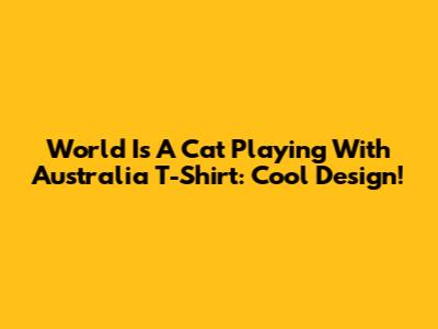 World Is A Cat Playing With Australia T-Shirt: Cool Design!
