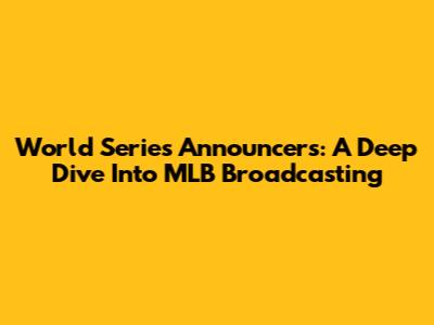 World Series Announcers: A Deep Dive Into MLB Broadcasting