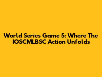 World Series Game 5: Where The IOSCMLBSC Action Unfolds