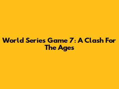 World Series Game 7: A Clash For The Ages