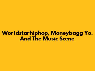 Worldstarhiphop, Moneybagg Yo, And The Music Scene