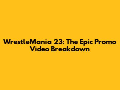 WrestleMania 23: The Epic Promo Video Breakdown