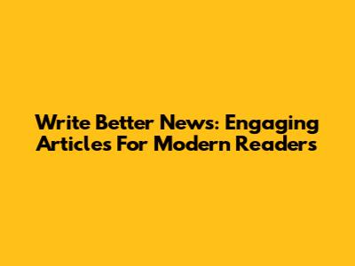 Write Better News: Engaging Articles For Modern Readers