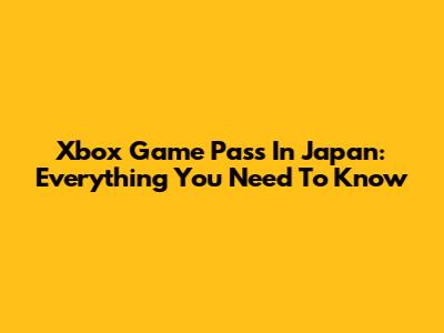 Xbox Game Pass In Japan: Everything You Need To Know