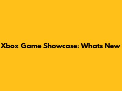 Xbox Game Showcase: What's New