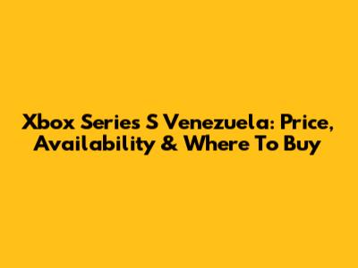 Xbox Series S Venezuela: Price, Availability & Where To Buy