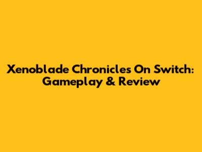 Xenoblade Chronicles On Switch: Gameplay & Review