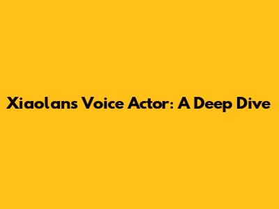 Xiaolan's Voice Actor: A Deep Dive