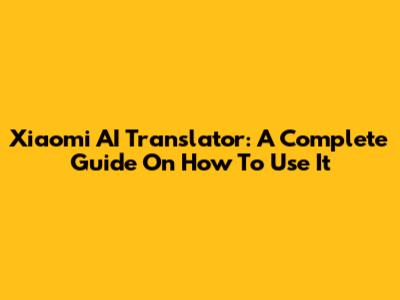 Xiaomi AI Translator: A Complete Guide On How To Use It