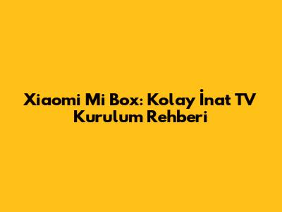 Xiaomi Mi Box: Kolay İnat TV Kurulum Rehberi