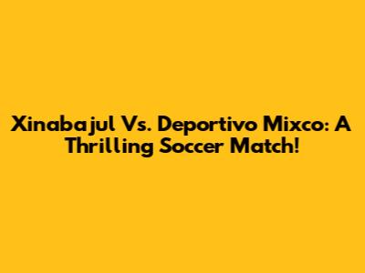 Xinabajul Vs. Deportivo Mixco: A Thrilling Soccer Match!