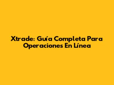 Xtrade: Guía Completa Para Operaciones En Línea