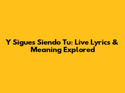 Y Sigues Siendo Tu: Live Lyrics & Meaning Explored